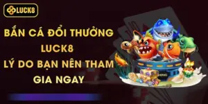 Bắn Cá Đổi Thưởng Luck8 - Lý Do Bạn Nên Tham Gia Ngay