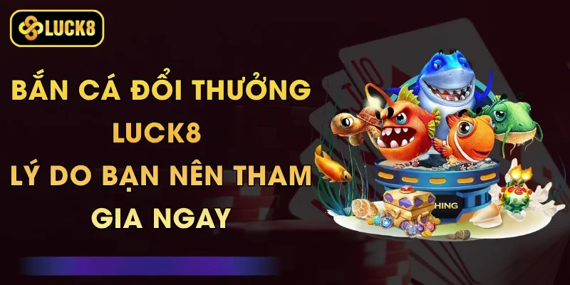 Bắn Cá Đổi Thưởng Luck8 - Lý Do Bạn Nên Tham Gia Ngay