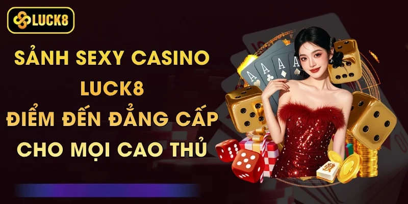 Sảnh Sexy Casino Luck8 - Điểm Đến Đẳng Cấp Cho Mọi Cao Thủ