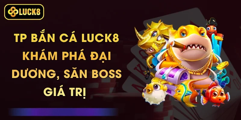 TP Bắn Cá Luck8 - Khám Phá Đại Dương, Săn Boss Giá Trị