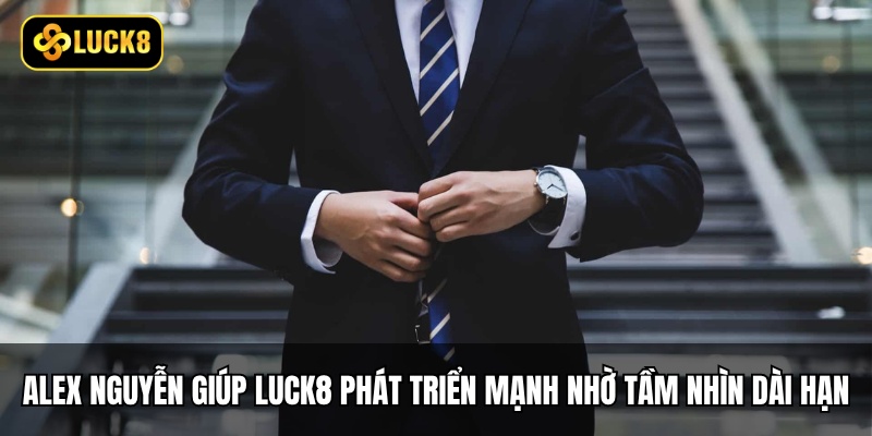 Alex Nguyễn đã giúp Luck8 phát triển mạnh mẽ nhờ tầm nhìn dài hạn