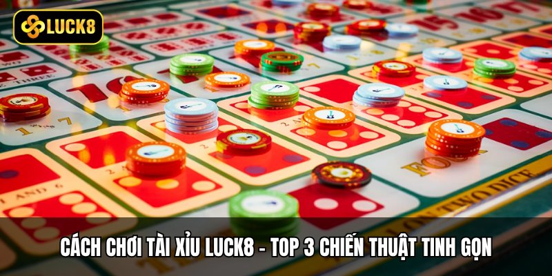 Cách Chơi Tài Xỉu Luck8 - Top 3 Chiến Thuật Tinh Gọn