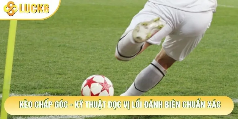Kèo Chấp Góc - Kỹ Thuật Đọc Vị Lối Đánh Biên Chuẩn Xác