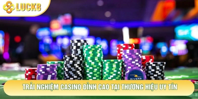 Trải nghiệm casino đỉnh cao tại thương hiệu uy tín